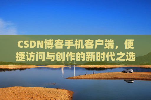 CSDN博客手机客户端，便捷访问与创作的新时代之选